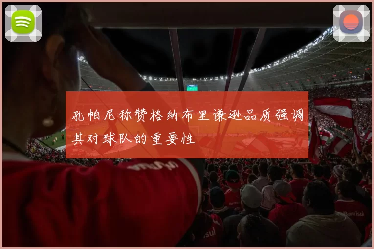 孔帕尼称赞格纳布里谦逊品质强调其对球队的重要性