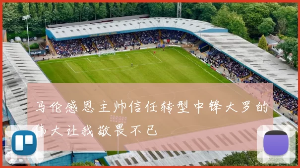 马伦感恩主帅信任转型中锋大罗的伟大让我敬畏不已