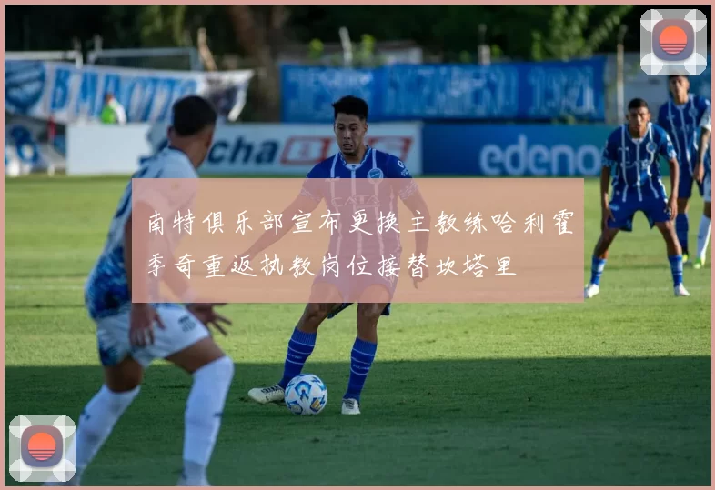 南特俱乐部宣布更换主教练哈利霍季奇重返执教岗位接替坎塔里