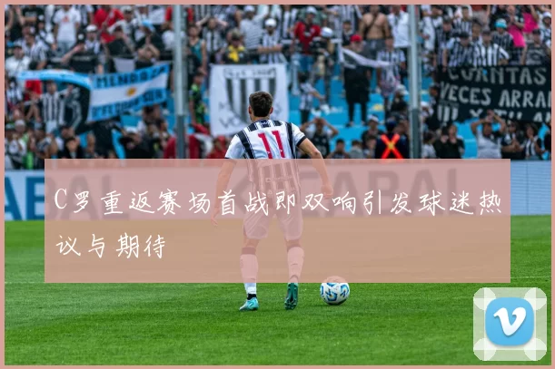 C罗重返赛场首战即双响引发球迷热议与期待