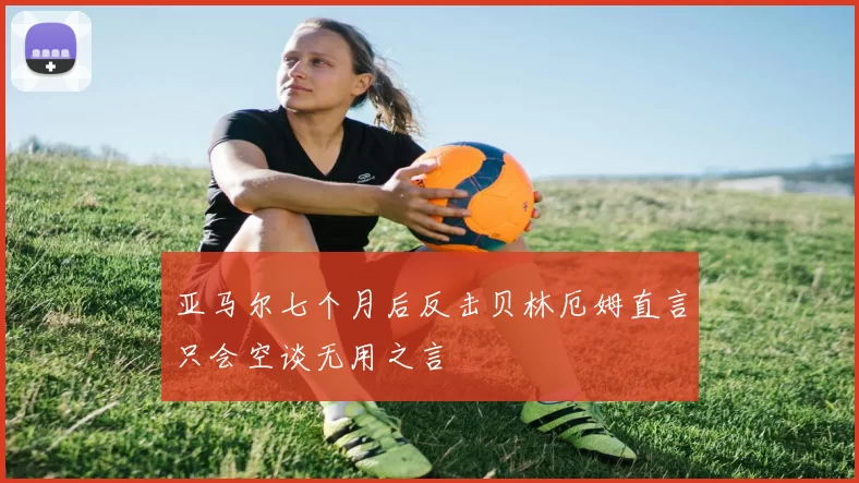 亚马尔七个月后反击贝林厄姆直言只会空谈无用之言