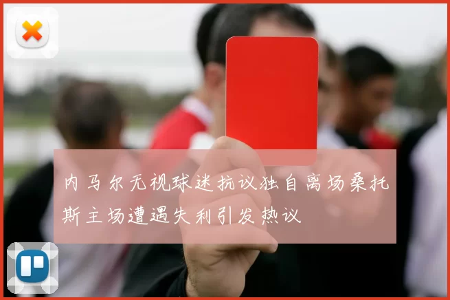 内马尔无视球迷抗议独自离场桑托斯主场遭遇失利引发热议