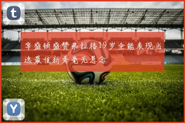 华盛顿盛赞弗拉格19岁全能表现当选最佳新秀毫无悬念