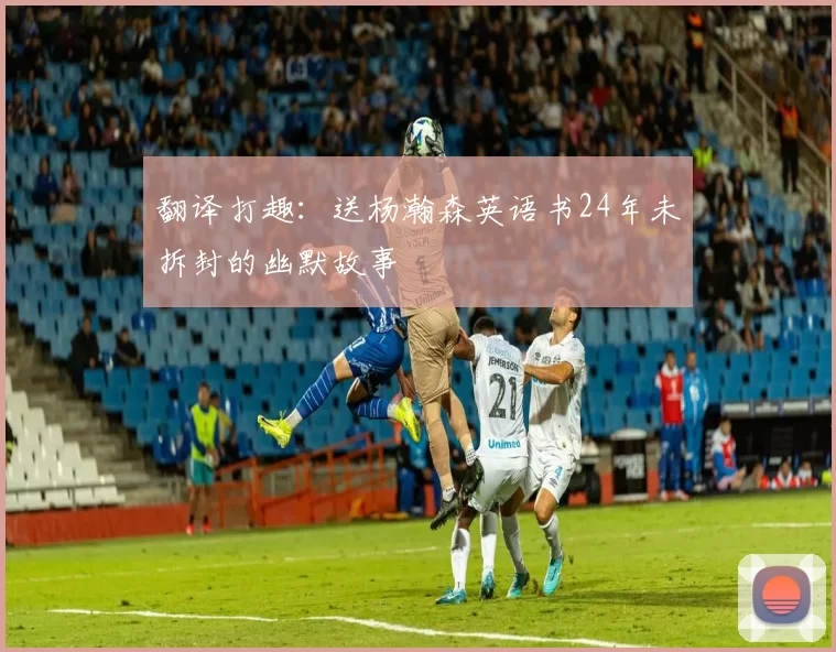 翻译打趣：送杨瀚森英语书24年未拆封的幽默故事