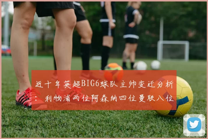近十年英超BIG6球队主帅变迁分析：利物浦两位阿森纳四位曼联八位切尔西热刺十位
