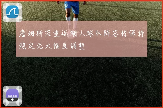詹姆斯若重返湖人球队阵容将保持稳定无大幅度调整