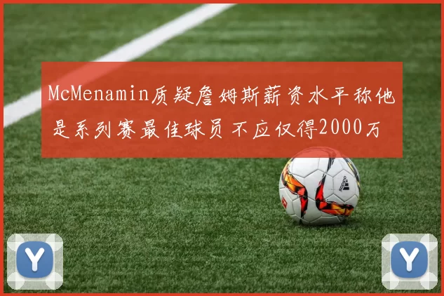 McMenamin质疑詹姆斯薪资水平称他是系列赛最佳球员不应仅得2000万