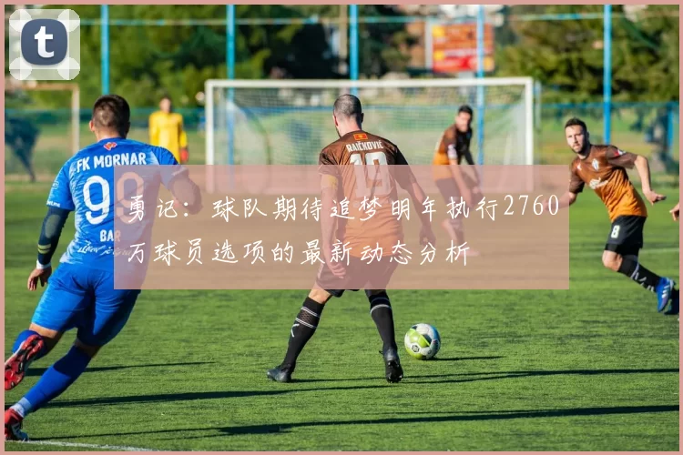 勇记：球队期待追梦明年执行2760万球员选项的最新动态分析