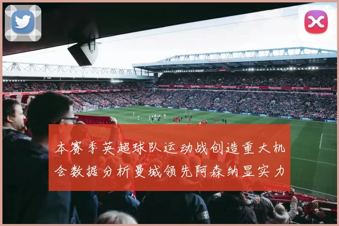 本赛季英超球队运动战创造重大机会数据分析曼城领先阿森纳显实力
