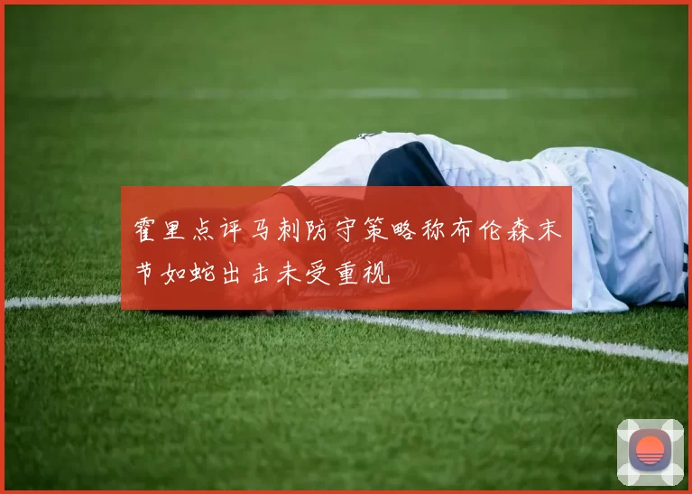 霍里点评马刺防守策略称布伦森末节如蛇出击未受重视