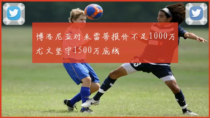 博洛尼亚对米雷蒂报价不足1000万尤文坚守1500万底线
