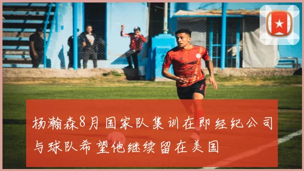 杨瀚森8月国家队集训在即经纪公司与球队希望他继续留在美国