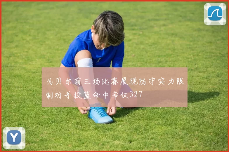 戈贝尔前三场比赛展现防守实力限制对手投篮命中率仅327