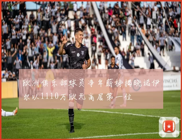 欧洲俱乐部球员净年薪榜揭晓诺伊尔以1110万欧元高居第一位